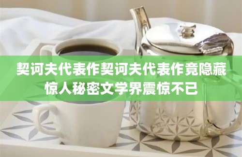 契诃夫代表作契诃夫代表作竟隐藏惊人秘密文学界震惊不已