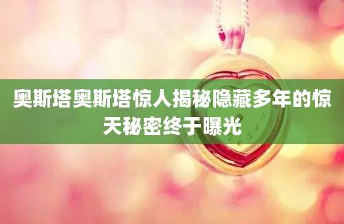 奥斯塔奥斯塔惊人揭秘隐藏多年的惊天秘密终于曝光