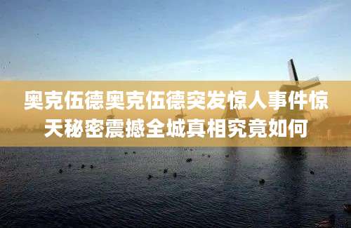 奥克伍德奥克伍德突发惊人事件惊天秘密震撼全城真相究竟如何