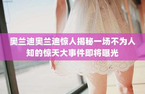 奥兰迪奥兰迪惊人揭秘一场不为人知的惊天大事件即将曝光