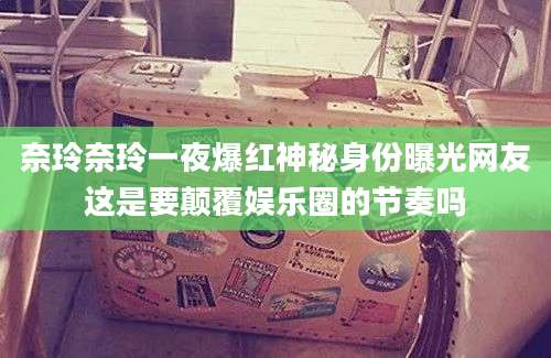奈玲奈玲一夜爆红神秘身份曝光网友这是要颠覆娱乐圈的节奏吗