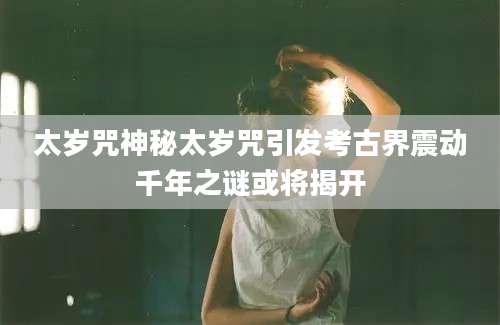 太岁咒神秘太岁咒引发考古界震动千年之谜或将揭开