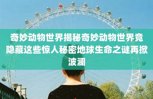 奇妙动物世界揭秘奇妙动物世界竟隐藏这些惊人秘密地球生命之谜再掀波澜