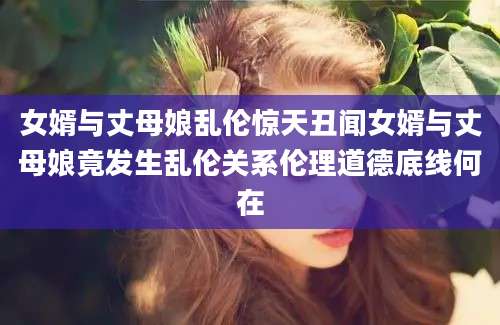 女婿与丈母娘乱伦惊天丑闻女婿与丈母娘竟发生乱伦关系伦理道德底线何在