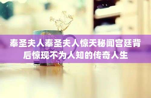 奉圣夫人奉圣夫人惊天秘闻宫廷背后惊现不为人知的传奇人生