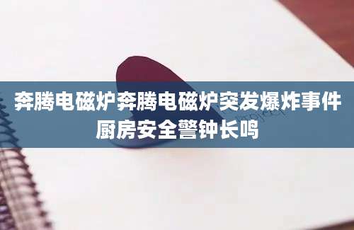 奔腾电磁炉奔腾电磁炉突发爆炸事件厨房安全警钟长鸣