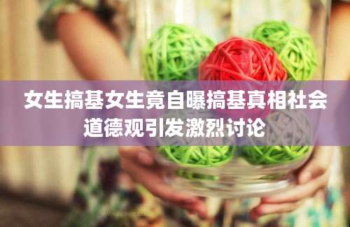 女生搞基女生竟自曝搞基真相社会道德观引发激烈讨论