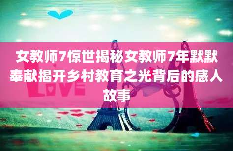 女教师7惊世揭秘女教师7年默默奉献揭开乡村教育之光背后的感人故事