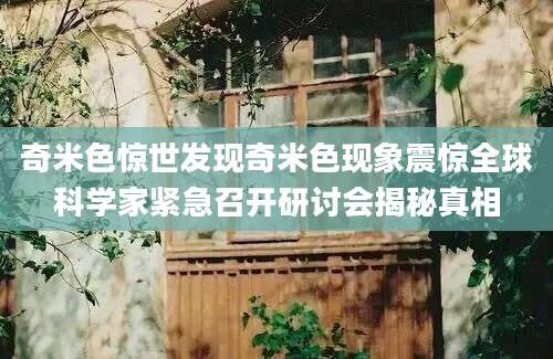 奇米色惊世发现奇米色现象震惊全球科学家紧急召开研讨会揭秘真相