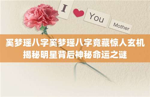 奚梦瑶八字奚梦瑶八字竟藏惊人玄机揭秘明星背后神秘命运之谜