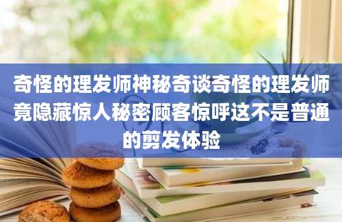 奇怪的理发师神秘奇谈奇怪的理发师竟隐藏惊人秘密顾客惊呼这不是普通的剪发体验