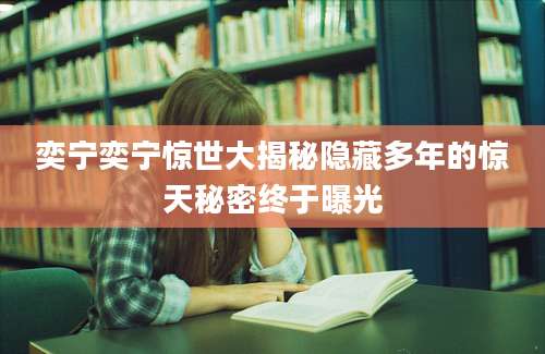 奕宁奕宁惊世大揭秘隐藏多年的惊天秘密终于曝光