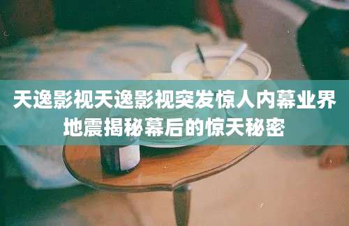 天逸影视天逸影视突发惊人内幕业界地震揭秘幕后的惊天秘密