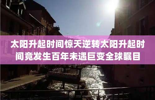 太阳升起时间惊天逆转太阳升起时间竟发生百年未遇巨变全球瞩目