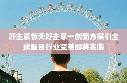 好主意惊天好主意一创新方案引全球瞩目行业变革即将来临