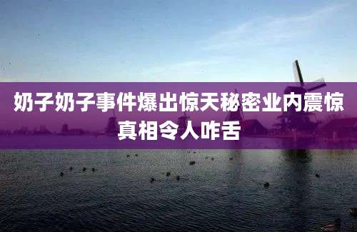 奶子奶子事件爆出惊天秘密业内震惊真相令人咋舌