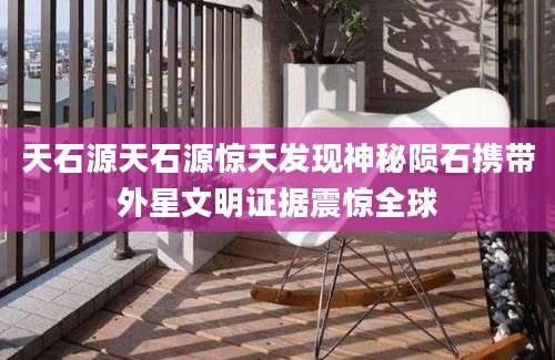 天石源天石源惊天发现神秘陨石携带外星文明证据震惊全球