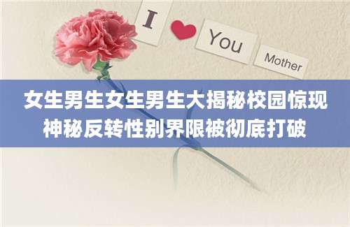 女生男生女生男生大揭秘校园惊现神秘反转性别界限被彻底打破