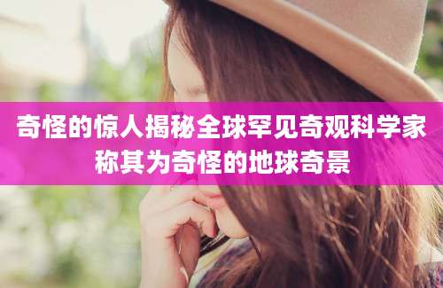 奇怪的惊人揭秘全球罕见奇观科学家称其为奇怪的地球奇景