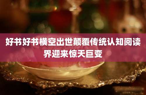 好书好书横空出世颠覆传统认知阅读界迎来惊天巨变