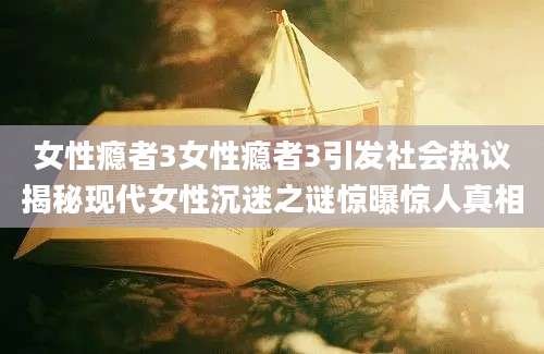 女性瘾者3女性瘾者3引发社会热议揭秘现代女性沉迷之谜惊曝惊人真相