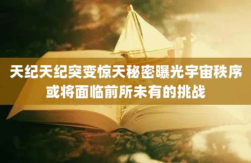 天纪天纪突变惊天秘密曝光宇宙秩序或将面临前所未有的挑战