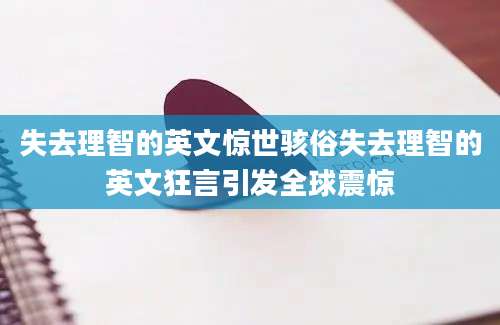失去理智的英文惊世骇俗失去理智的英文狂言引发全球震惊