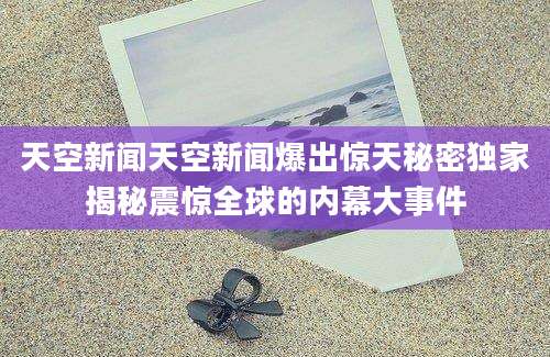 天空新闻天空新闻爆出惊天秘密独家揭秘震惊全球的内幕大事件