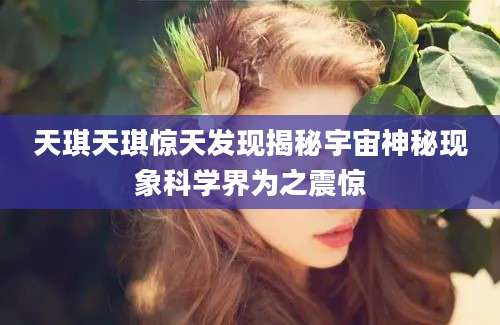 天琪天琪惊天发现揭秘宇宙神秘现象科学界为之震惊
