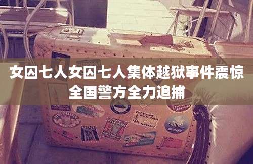 女囚七人女囚七人集体越狱事件震惊全国警方全力追捕