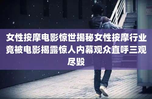 女性按摩电影惊世揭秘女性按摩行业竟被电影揭露惊人内幕观众直呼三观尽毁