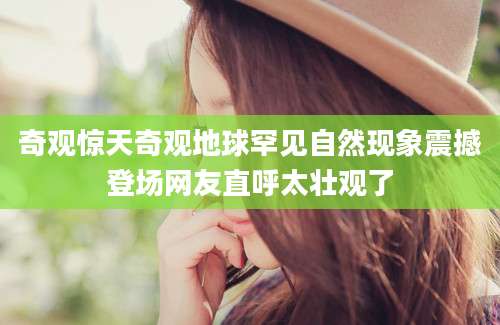 奇观惊天奇观地球罕见自然现象震撼登场网友直呼太壮观了