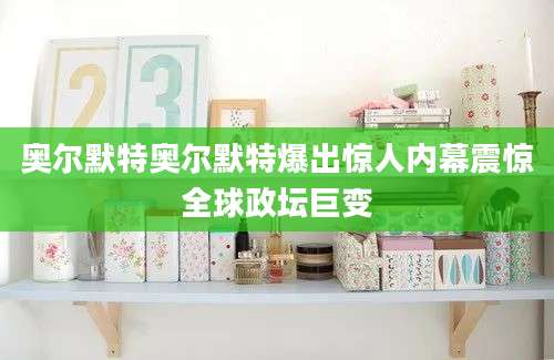奥尔默特奥尔默特爆出惊人内幕震惊全球政坛巨变