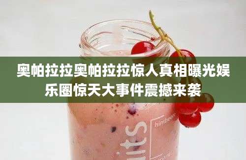 奥帕拉拉奥帕拉拉惊人真相曝光娱乐圈惊天大事件震撼来袭