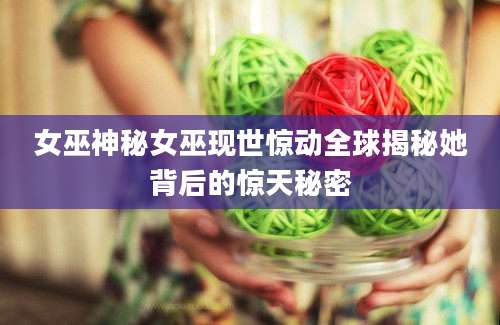 女巫神秘女巫现世惊动全球揭秘她背后的惊天秘密