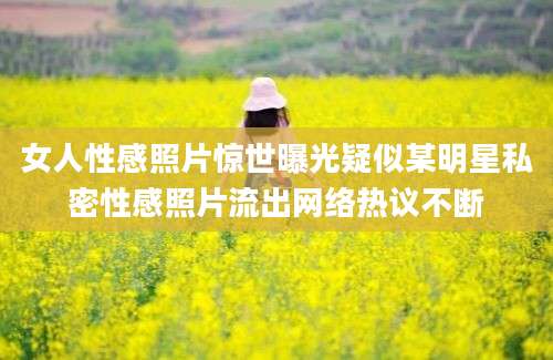 女人性感照片惊世曝光疑似某明星私密性感照片流出网络热议不断