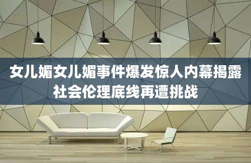 女儿媚女儿媚事件爆发惊人内幕揭露社会伦理底线再遭挑战