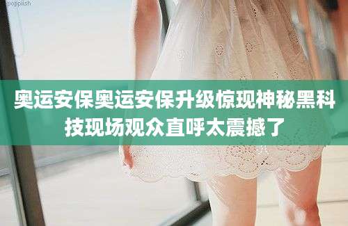 奥运安保奥运安保升级惊现神秘黑科技现场观众直呼太震撼了