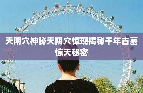 天阴穴神秘天阴穴惊现揭秘千年古墓惊天秘密