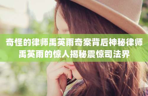 奇怪的律师禹英雨奇案背后神秘律师禹英雨的惊人揭秘震惊司法界