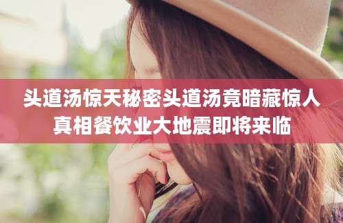 头道汤惊天秘密头道汤竟暗藏惊人真相餐饮业大地震即将来临
