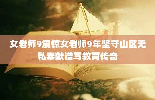 女老师9震惊女老师9年坚守山区无私奉献谱写教育传奇