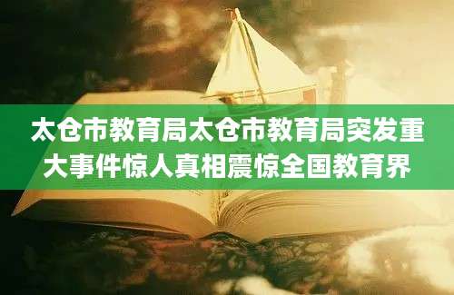 太仓市教育局太仓市教育局突发重大事件惊人真相震惊全国教育界