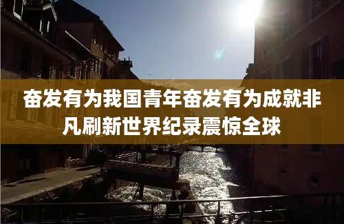 奋发有为我国青年奋发有为成就非凡刷新世界纪录震惊全球