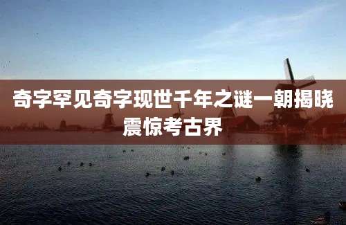 奇字罕见奇字现世千年之谜一朝揭晓震惊考古界