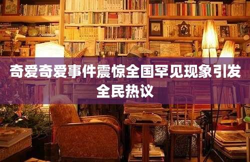 奇爱奇爱事件震惊全国罕见现象引发全民热议