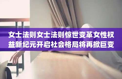 女士法则女士法则惊世变革女性权益新纪元开启社会格局将再掀巨变