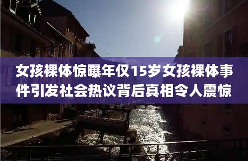 女孩裸体惊曝年仅15岁女孩裸体事件引发社会热议背后真相令人震惊