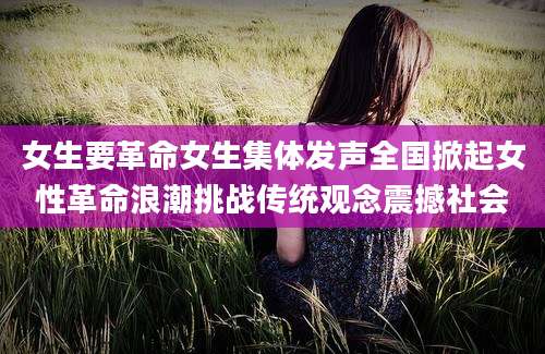 女生要革命女生集体发声全国掀起女性革命浪潮挑战传统观念震撼社会