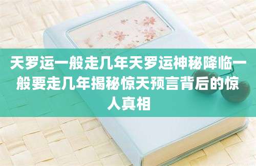天罗运一般走几年天罗运神秘降临一般要走几年揭秘惊天预言背后的惊人真相